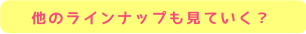 他のラインナップも見ていく？