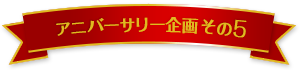 アニバーサリー企画その5