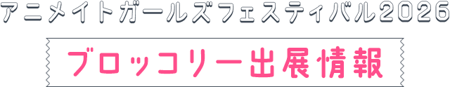 アニメイトガールズフェスティバル2026(AGF2026) ブロッコリー出展情報