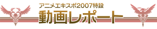 アニメエキスポ2007特設 動画レポート