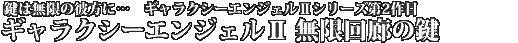 鍵は無限の彼方に･･･ ギャラクシーエンジェルII シリーズ第2作目 ギャラクシーエンジェルII 無限回廊の鍵