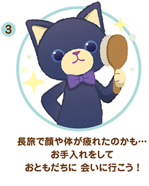 ③ 長旅で顔や体が疲れたのかも… お手入れをして おともだちに 会いに行こう！