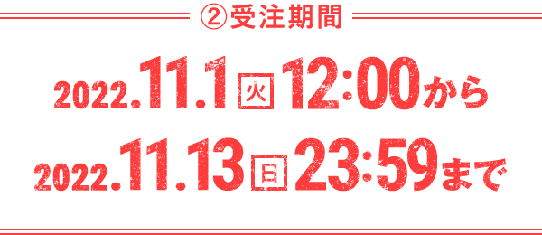 ②受注期間 2022.11.1(火)12:00から2022.11.13(日)23:59まで